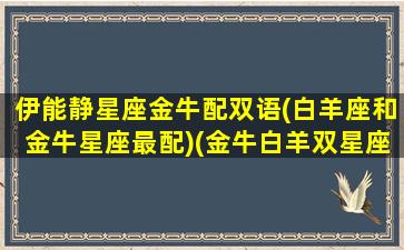 伊能静星座金牛配双语(白羊座和金牛星座最配)(金牛白羊双星座合适星座)