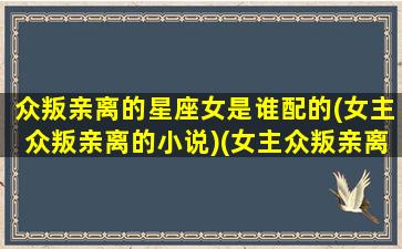 众叛亲离的星座女是谁配的(女主众叛亲离的小说)(女主众叛亲离的古言)