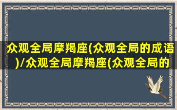 众观全局摩羯座(众观全局的成语)/众观全局摩羯座(众观全局的成语)-我的网站