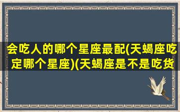 会吃人的哪个星座最配(天蝎座吃定哪个星座)(天蝎座是不是吃货)