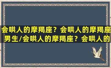 会哄人的摩羯座？会哄人的摩羯座男生/会哄人的摩羯座？会哄人的摩羯座男生-我的网站