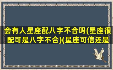 会有人星座配八字不合吗(星座很配可是八字不合)(星座可信还是八字可信)