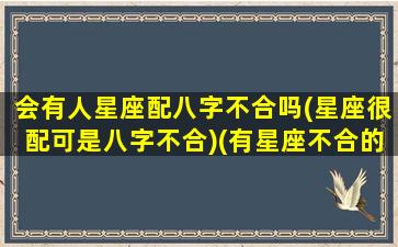 会有人星座配八字不合吗(星座很配可是八字不合)(有星座不合的人在一起结婚的吗)