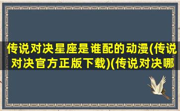 传说对决星座是谁配的动漫(传说对决官方正版下载)(传说对决哪个人是谁)