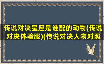 传说对决星座是谁配的动物(传说对决体验服)(传说对决人物对照表2021)