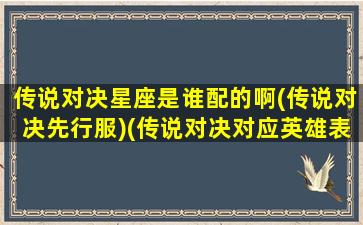 传说对决星座是谁配的啊(传说对决先行服)(传说对决对应英雄表2021)