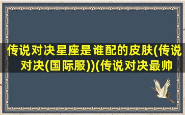 传说对决星座是谁配的皮肤(传说对决(国际服))(传说对决最帅皮肤)