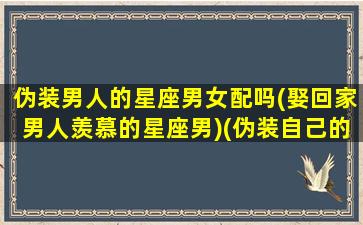 伪装男人的星座男女配吗(娶回家男人羡慕的星座男)(伪装自己的男人是什么性格)