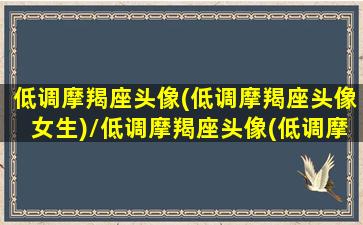 低调摩羯座头像(低调摩羯座头像女生)/低调摩羯座头像(低调摩羯座头像女生)-我的网站