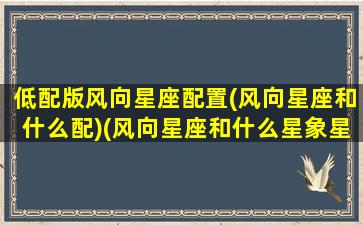 低配版风向星座配置(风向星座和什么配)(风向星座和什么星象星座最配)