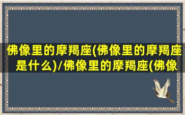 佛像里的摩羯座(佛像里的摩羯座是什么)/佛像里的摩羯座(佛像里的摩羯座是什么)-我的网站