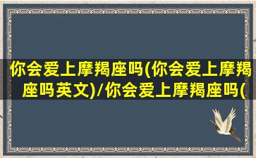 你会爱上摩羯座吗(你会爱上摩羯座吗英文)/你会爱上摩羯座吗(你会爱上摩羯座吗英文)-我的网站