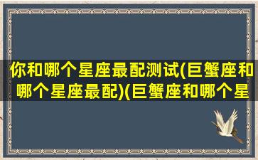 你和哪个星座最配测试(巨蟹座和哪个星座最配)(巨蟹座和哪个星座配对)