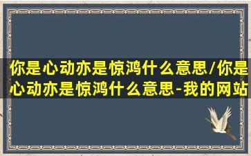 你是心动亦是惊鸿什么意思/你是心动亦是惊鸿什么意思-我的网站