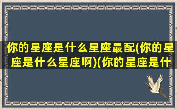 你的星座是什么星座最配(你的星座是什么星座啊)(你的星座是什么座呢)