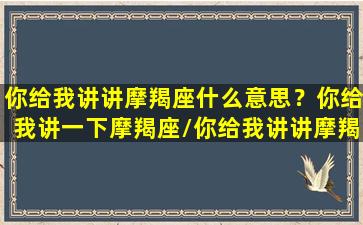 你给我讲讲摩羯座什么意思？你给我讲一下摩羯座/你给我讲讲摩羯座什么意思？你给我讲一下摩羯座-我的网站