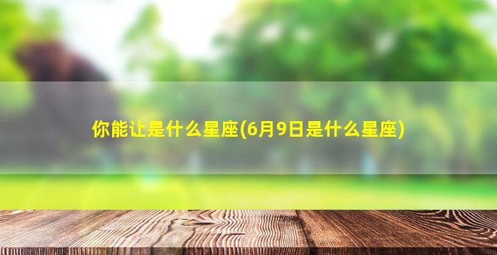 你能让是什么星座(6月9日是什么星座)