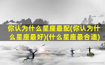 你认为什么星座最配(你认为什么星座最好)(什么星座最合适)