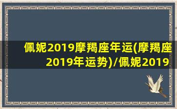 佩妮2019摩羯座年运(摩羯座2019年运势)/佩妮2019摩羯座年运(摩羯座2019年运势)-我的网站