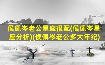 侯佩岑老公星座很配(侯佩岑星座分析)(侯佩岑老公多大年纪)