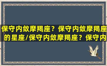 保守内敛摩羯座？保守内敛摩羯座的星座/保守内敛摩羯座？保守内敛摩羯座的星座-我的网站