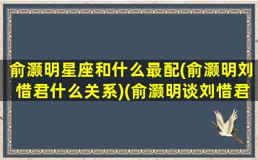 俞灏明星座和什么最配(俞灏明刘惜君什么关系)(俞灏明谈刘惜君)