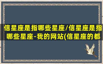 信星座是指哪些星座/信星座是指哪些星座-我的网站(信星座的都是些什么人)