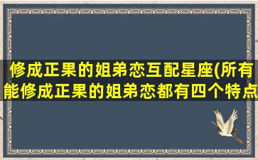 修成正果的姐弟恋互配星座(所有能修成正果的姐弟恋都有四个特点)(姐弟恋成功)