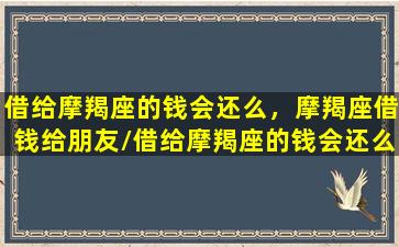 借给摩羯座的钱会还么，摩羯座借钱给朋友/借给摩羯座的钱会还么，摩羯座借钱给朋友-我的网站