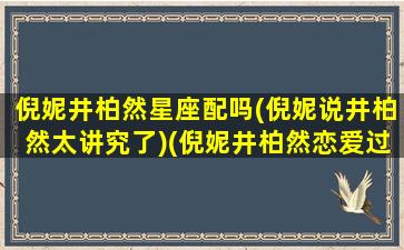 倪妮井柏然星座配吗(倪妮说井柏然太讲究了)(倪妮井柏然恋爱过程)