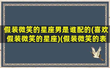 假装微笑的星座男是谁配的(喜欢假装微笑的星座)(假装微笑的表情包)