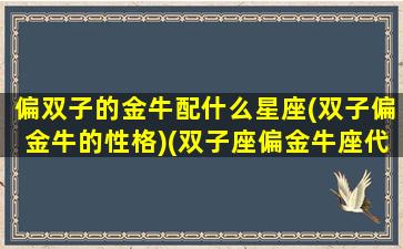 偏双子的金牛配什么星座(双子偏金牛的性格)(双子座偏金牛座代表什么)