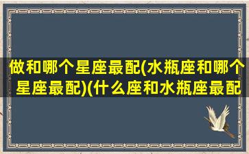 做和哪个星座最配(水瓶座和哪个星座最配)(什么座和水瓶座最配在一起)