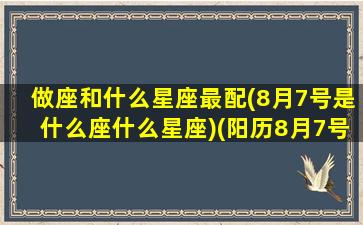 做座和什么星座最配(8月7号是什么座什么星座)(阳历8月7号星座)