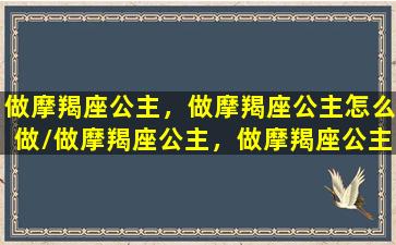 做摩羯座公主，做摩羯座公主怎么做/做摩羯座公主，做摩羯座公主怎么做-我的网站