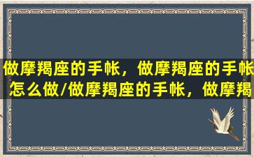 做摩羯座的手帐，做摩羯座的手帐怎么做/做摩羯座的手帐，做摩羯座的手帐怎么做-我的网站