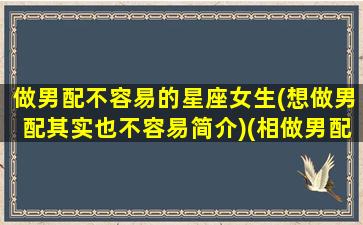 做男配不容易的星座女生(想做男配其实也不容易简介)(相做男配其实也不容易)