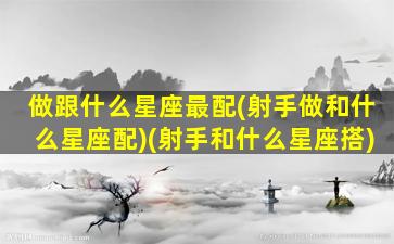 做跟什么星座最配(射手做和什么星座配)(射手和什么星座搭)