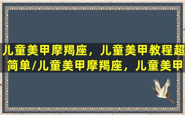 儿童美甲摩羯座，儿童美甲教程超简单/儿童美甲摩羯座，儿童美甲教程超简单-我的网站