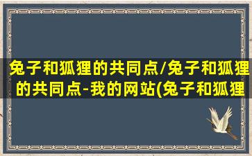 兔子和狐狸的共同点/兔子和狐狸的共同点-我的网站(兔子和狐狸叫什么名字)