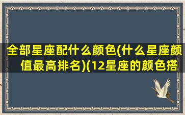 全部星座配什么颜色(什么星座颜值最高排名)(12星座的颜色搭配)