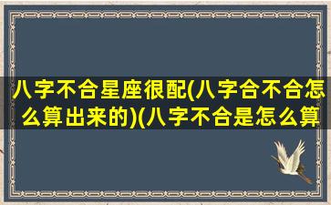 八字不合星座很配(八字合不合怎么算出来的)(八字不合是怎么算出来的)