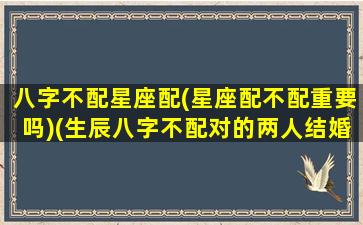 八字不配星座配(星座配不配重要吗)(生辰八字不配对的两人结婚就是不好吗)