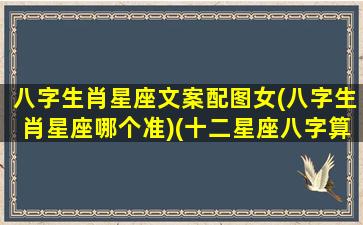 八字生肖星座文案配图女(八字生肖星座哪个准)(十二星座八字算命)