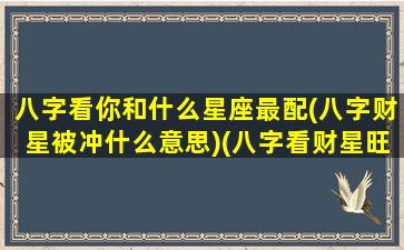 八字看你和什么星座最配(八字财星被冲什么意思)(八字看财星旺不旺)