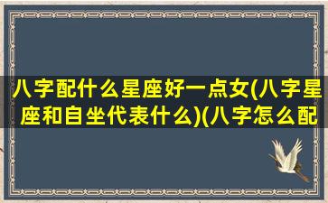 八字配什么星座好一点女(八字星座和自坐代表什么)(八字怎么配)