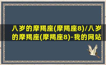 八岁的摩羯座(摩羯座8)/八岁的摩羯座(摩羯座8)-我的网站(八岁的星座是)