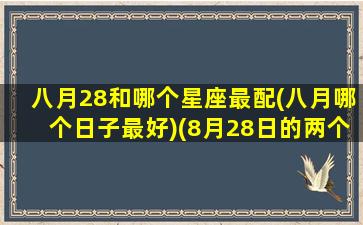 八月28和哪个星座最配(八月哪个日子最好)(8月28日的两个星座是什么)