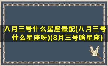 八月三号什么星座最配(八月三号什么星座呀)(8月三号啥星座)