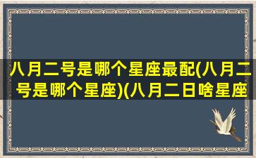 八月二号是哪个星座最配(八月二号是哪个星座)(八月二日啥星座)